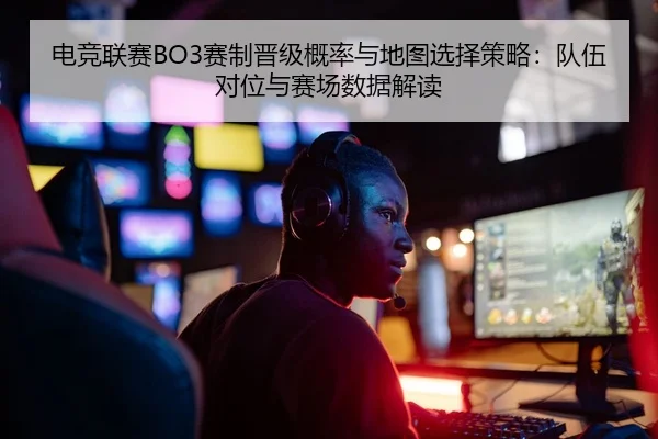 电竞联赛BO3赛制晋级概率与地图选择策略：队伍对位与赛场数据解读