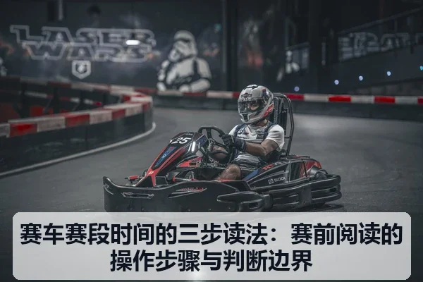 赛车赛段时间的三步读法:赛前阅读的操作步骤与判断边界